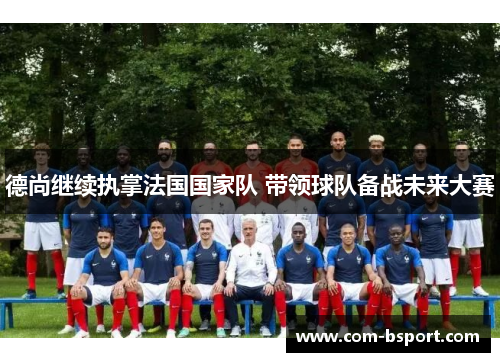 德尚继续执掌法国国家队 带领球队备战未来大赛 德尚继续执掌法国国家队 带领球队备战未来大赛