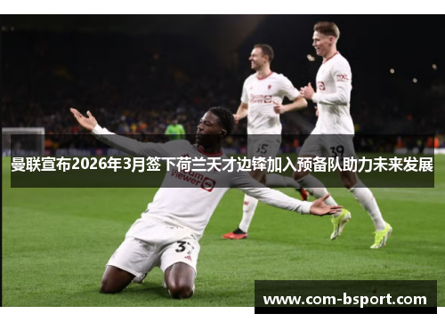 曼联宣布2026年3月签下荷兰天才边锋加入预备队助力未来发展 曼联宣布2026年3月签下荷兰天才边锋加入预备队助力未来发展