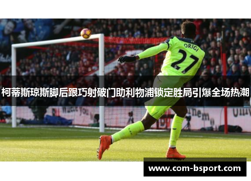 柯蒂斯琼斯脚后跟巧射破门助利物浦锁定胜局引爆全场热潮 柯蒂斯琼斯脚后跟巧射破门助利物浦锁定胜局引爆全场热潮