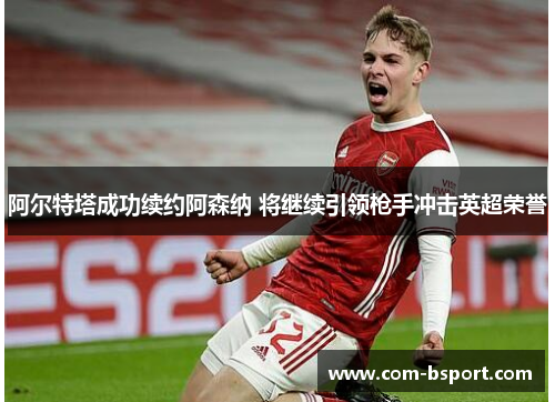 阿尔特塔成功续约阿森纳 将继续引领枪手冲击英超荣誉 阿尔特塔成功续约阿森纳 将继续引领枪手冲击英超荣誉