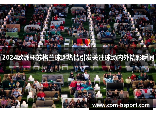 2024欧洲杯苏格兰球迷热情引发关注球场内外精彩瞬间