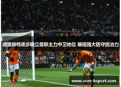 德里赫特逐步确立曼联主力中卫地位 展现强大防守统治力