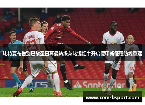 比特夏布告别巴黎圣日耳曼转投莱比锡红牛开启德甲新征程防线重建