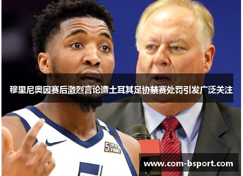 穆里尼奥因赛后激烈言论遭土耳其足协禁赛处罚引发广泛关注