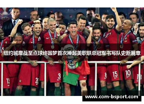 纽约城鏖战至点球终圆梦首次捧起美职联总冠军书写队史新篇章