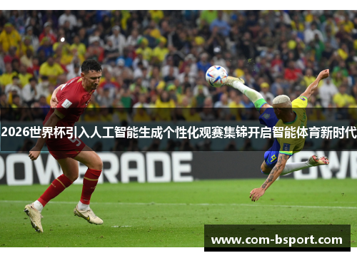 2026世界杯引入人工智能生成个性化观赛集锦开启智能体育新时代