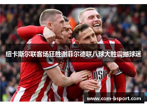 纽卡斯尔联客场狂胜谢菲尔德联八球大胜震撼球迷 纽卡斯尔联客场狂胜谢菲尔德联八球大胜震撼球迷