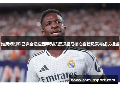 维尼修斯称已完全适应西甲对抗展现皇马核心自信风采与成长担当 维尼修斯称已完全适应西甲对抗展现皇马核心自信风采与成长担当