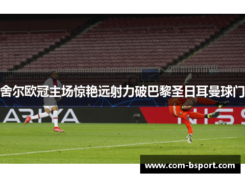 舍尔欧冠主场惊艳远射力破巴黎圣日耳曼球门 舍尔欧冠主场惊艳远射力破巴黎圣日耳曼球门