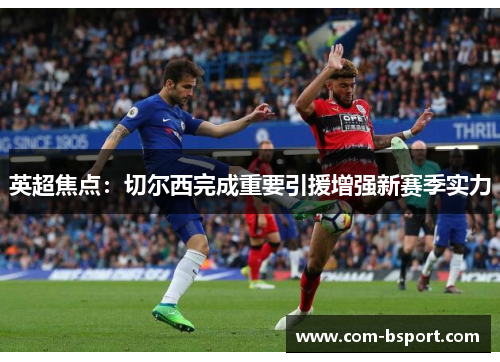 英超焦点:切尔西完成重要引援增强新赛季实力 英超焦点:切尔西完成重要引援增强新赛季实力