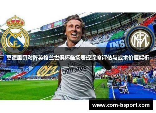 莫德里奇对阵英格兰世俱杯临场表现深度评估与战术价值解析 莫德里奇对阵英格兰世俱杯临场表现深度评估与战术价值解析