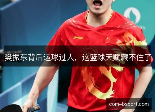 樊振东背后运球过人，这篮球天赋藏不住了