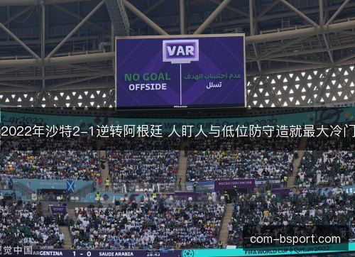 2022年沙特2-1逆转阿根廷 人盯人与低位防守造就最大冷门 2022年沙特2-1逆转阿根廷 人盯人与低位防守造就最大冷门
